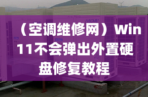 （空調(diào)維修網(wǎng)）Win11不會(huì)彈出外置硬盤修復(fù)教程