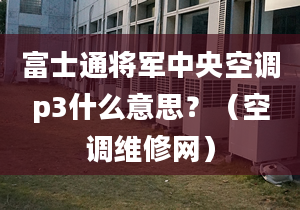 富士通將軍中央空調p3什么意思？（空調維修網）