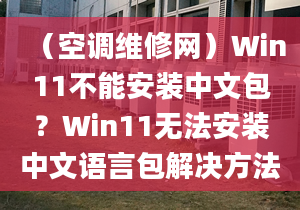 （空調(diào)維修網(wǎng)）Win11不能安裝中文包？Win11無法安裝中文語言包解決方法