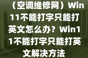 （空調(diào)維修網(wǎng)）Win11不能打字只能打英文怎么辦？Win11不能打字只能打英文解決方法