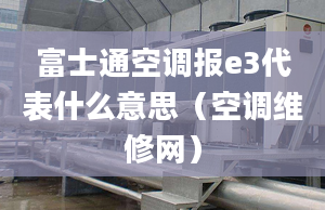 富士通空調報e3代表什么意思（空調維修網）