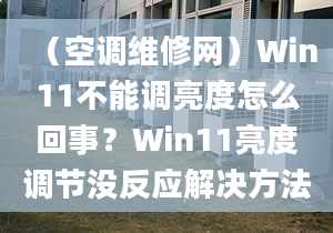 （空調(diào)維修網(wǎng)）Win11不能調(diào)亮度怎么回事？Win11亮度調(diào)節(jié)沒反應(yīng)解決方法