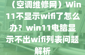 （空調(diào)維修網(wǎng)）Win11不顯示wifi了怎么辦？win11電腦顯示不出wifi列表問題解析