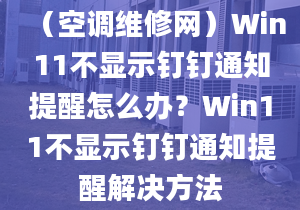 （空調(diào)維修網(wǎng)）Win11不顯示釘釘通知提醒怎么辦？Win11不顯示釘釘通知提醒解決方法