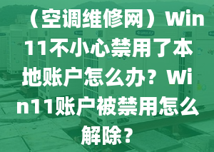 （空調(diào)維修網(wǎng)）Win11不小心禁用了本地賬戶怎么辦？Win11賬戶被禁用怎么解除？