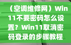 （空調(diào)維修網(wǎng)）Win11不要密碼怎么設(shè)置？Win11取消密碼登錄的步驟教程