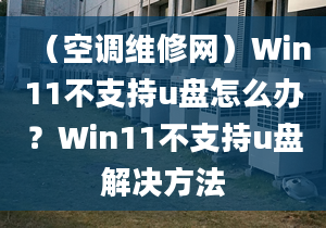 （空調(diào)維修網(wǎng)）Win11不支持u盤怎么辦？Win11不支持u盤解決方法