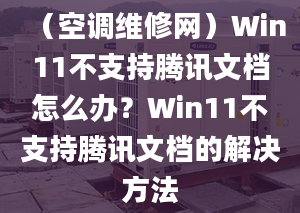 （空調(diào)維修網(wǎng)）Win11不支持騰訊文檔怎么辦？Win11不支持騰訊文檔的解決方法