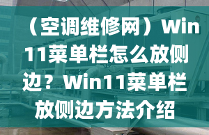 （空調(diào)維修網(wǎng)）Win11菜單欄怎么放側(cè)邊？Win11菜單欄放側(cè)邊方法介紹