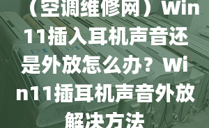 （空調(diào)維修網(wǎng)）Win11插入耳機(jī)聲音還是外放怎么辦？Win11插耳機(jī)聲音外放解決方法