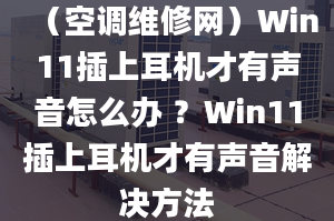 （空調(diào)維修網(wǎng)）Win11插上耳機(jī)才有聲音怎么辦 ？Win11插上耳機(jī)才有聲音解決方法