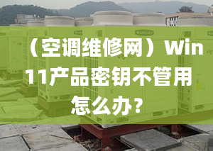 （空調(diào)維修網(wǎng)）Win11產(chǎn)品密鑰不管用怎么辦？