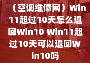 （空調(diào)維修網(wǎng)）Win11超過(guò)10天怎么退回Win10 Win11超過(guò)10天可以退回Win10嗎