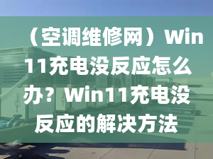 （空調(diào)維修網(wǎng)）Win11充電沒(méi)反應(yīng)怎么辦？Win11充電沒(méi)反應(yīng)的解決方法