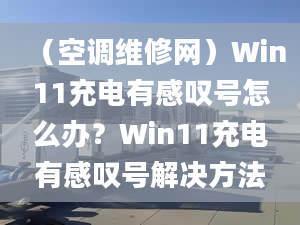 （空調(diào)維修網(wǎng)）Win11充電有感嘆號(hào)怎么辦？Win11充電有感嘆號(hào)解決方法