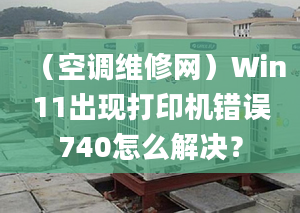 （空調(diào)維修網(wǎng)）Win11出現(xiàn)打印機(jī)錯(cuò)誤740怎么解決？