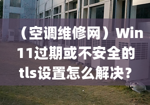 （空調(diào)維修網(wǎng)）Win11過(guò)期或不安全的tls設(shè)置怎么解決？