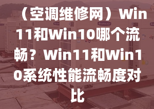 （空調(diào)維修網(wǎng)）Win11和Win10哪個流暢？Win11和Win10系統(tǒng)性能流暢度對比