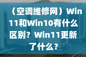 （空調(diào)維修網(wǎng)）Win11和Win10有什么區(qū)別？Win11更新了什么？