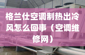 格蘭仕空調(diào)制熱出冷風(fēng)怎么回事（空調(diào)維修網(wǎng)）