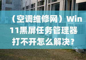 （空調(diào)維修網(wǎng)）Win11黑屏任務(wù)管理器打不開怎么解決？