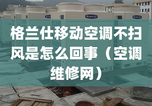 格蘭仕移動空調不掃風是怎么回事（空調維修網）