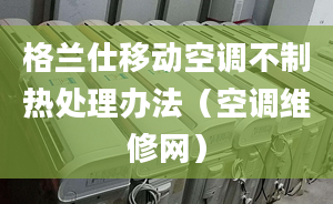 格蘭仕移動空調不制熱處理辦法（空調維修網）