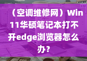 （空調(diào)維修網(wǎng)）Win11華碩筆記本打不開edge瀏覽器怎么辦？