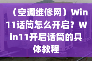 （空調(diào)維修網(wǎng)）Win11話(huà)筒怎么開(kāi)啟？Win11開(kāi)啟話(huà)筒的具體教程