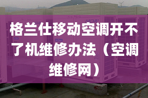 格蘭仕移動空調開不了機維修辦法（空調維修網）