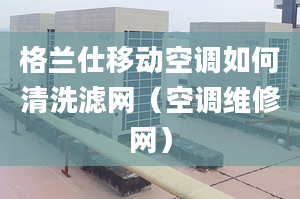 格蘭仕移動空調如何清洗濾網（空調維修網）