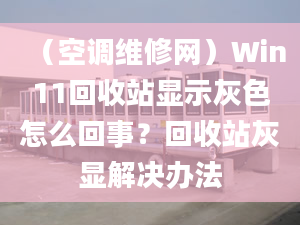 （空調(diào)維修網(wǎng)）Win11回收站顯示灰色怎么回事？回收站灰顯解決辦法