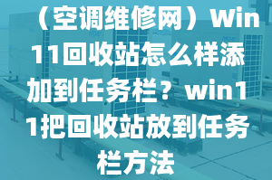 （空調(diào)維修網(wǎng)）Win11回收站怎么樣添加到任務(wù)欄？win11把回收站放到任務(wù)欄方法