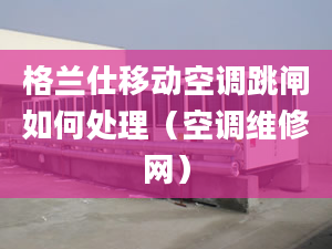 格蘭仕移動空調跳閘如何處理（空調維修網）