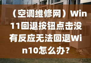 （空調(diào)維修網(wǎng)）Win11回退按鈕點(diǎn)擊沒有反應(yīng)無法回退Win10怎么辦？