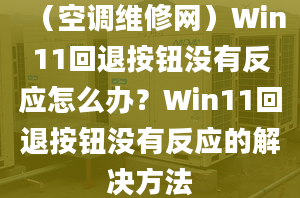 （空調(diào)維修網(wǎng)）Win11回退按鈕沒有反應(yīng)怎么辦？Win11回退按鈕沒有反應(yīng)的解決方法