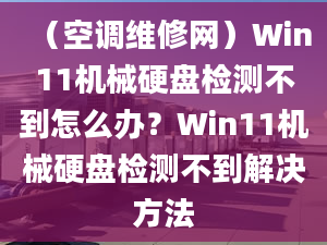 （空調(diào)維修網(wǎng)）Win11機(jī)械硬盤檢測(cè)不到怎么辦？Win11機(jī)械硬盤檢測(cè)不到解決方法