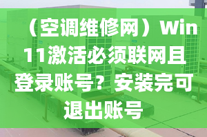 （空調(diào)維修網(wǎng)）Win11激活必須聯(lián)網(wǎng)且登錄賬號(hào)？安裝完可退出賬號(hào)