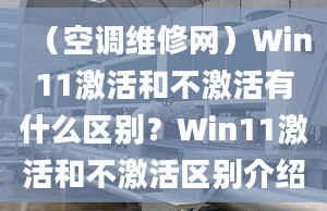 （空調(diào)維修網(wǎng)）Win11激活和不激活有什么區(qū)別？Win11激活和不激活區(qū)別介紹