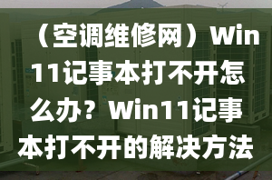 （空調(diào)維修網(wǎng)）Win11記事本打不開怎么辦？Win11記事本打不開的解決方法