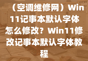 （空調(diào)維修網(wǎng)）Win11記事本默認(rèn)字體怎么修改？Win11修改記事本默認(rèn)字體教程