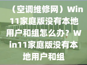 （空調(diào)維修網(wǎng)）Win11家庭版沒有本地用戶和組怎么辦？Win11家庭版沒有本地用戶和組