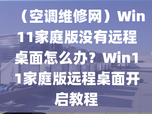 （空調(diào)維修網(wǎng)）Win11家庭版沒有遠(yuǎn)程桌面怎么辦？Win11家庭版遠(yuǎn)程桌面開啟教程