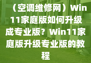 （空調(diào)維修網(wǎng)）Win11家庭版如何升級(jí)成專業(yè)版？Win11家庭版升級(jí)專業(yè)版的教程