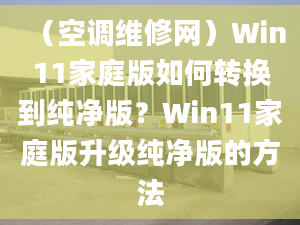 （空調(diào)維修網(wǎng)）Win11家庭版如何轉(zhuǎn)換到純凈版？Win11家庭版升級(jí)純凈版的方法