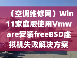 （空調(diào)維修網(wǎng)）Win11家庭版使用Vmware安裝freeBSD虛擬機(jī)失敗解決方案