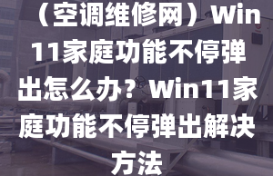 （空調(diào)維修網(wǎng)）Win11家庭功能不停彈出怎么辦？Win11家庭功能不停彈出解決方法