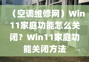 （空調(diào)維修網(wǎng)）Win11家庭功能怎么關(guān)閉？Win11家庭功能關(guān)閉方法