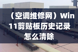 （空調(diào)維修網(wǎng)）Win11剪貼板歷史記錄怎么清除