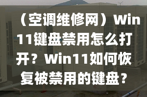 （空調(diào)維修網(wǎng)）Win11鍵盤禁用怎么打開？Win11如何恢復(fù)被禁用的鍵盤？